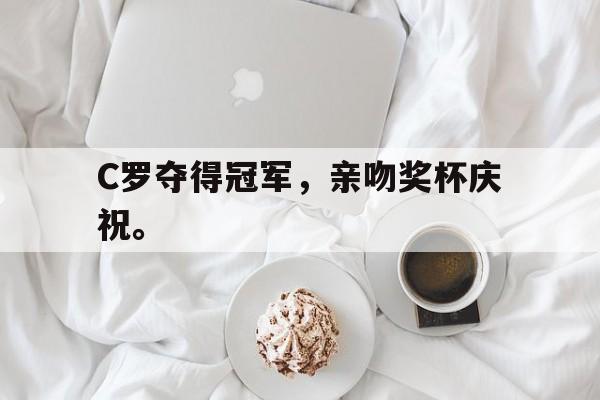 金年会足球官网-C罗夺得冠军，亲吻奖杯庆祝。