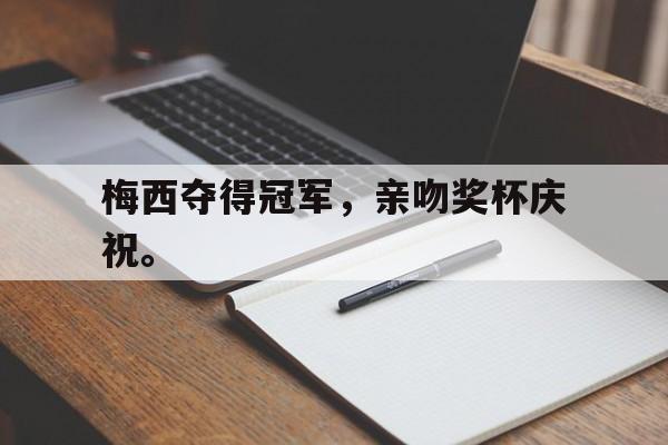 金年会足球官网-梅西夺得冠军，亲吻奖杯庆祝。