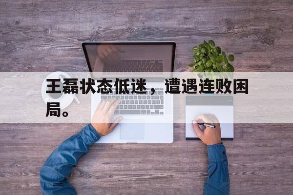 金年会app下载-金年会app官方版-王磊状态低迷，遭遇连败困局。