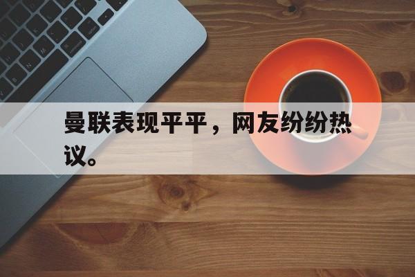 金年会足球官网-曼联表现平平，网友纷纷热议。