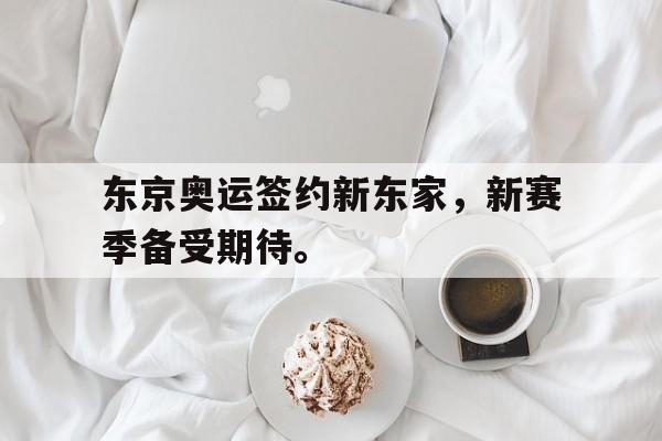 金年会足球官网-东京奥运签约新东家，新赛季备受期待。