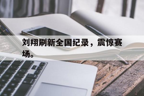 金年会app下载-金年会app官方版-刘翔刷新全国纪录，震惊赛场。