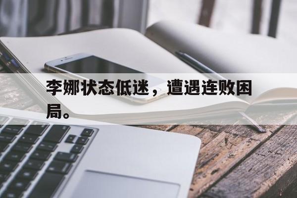 金年会app下载-金年会app官方版-李娜状态低迷，遭遇连败困局。