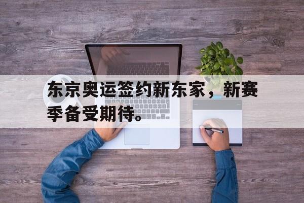 金年会足球官网-东京奥运签约新东家，新赛季备受期待。