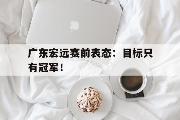 金年会足球官网-广东宏远赛前表态：目标只有冠军！