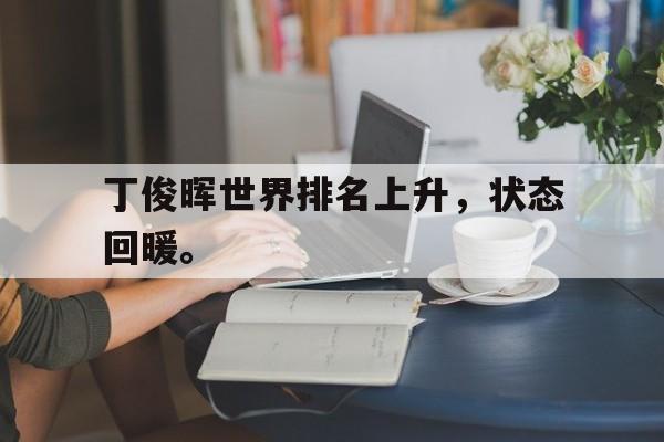 金年会app下载-金年会app官方版-丁俊晖世界排名上升，状态回暖。