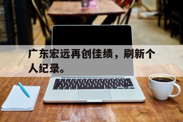 金年会app下载-金年会app官方版-广东宏远再创佳绩，刷新个人纪录。
