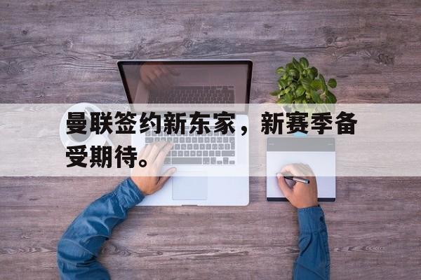 金年会足球官网-曼联签约新东家，新赛季备受期待。