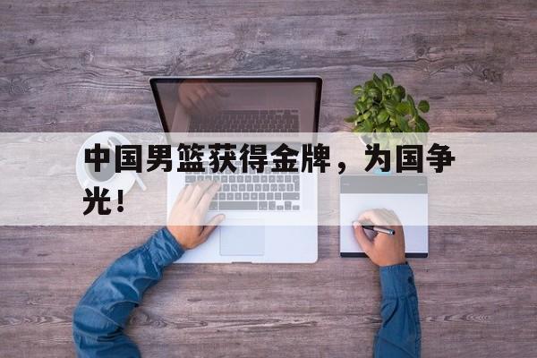 金年会app下载-金年会app官方版-中国男篮获得金牌，为国争光！