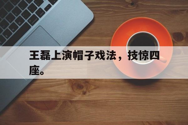 金年会足球官网-王磊上演帽子戏法，技惊四座。