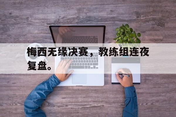 金年会足球官网-梅西无缘决赛，教练组连夜复盘。