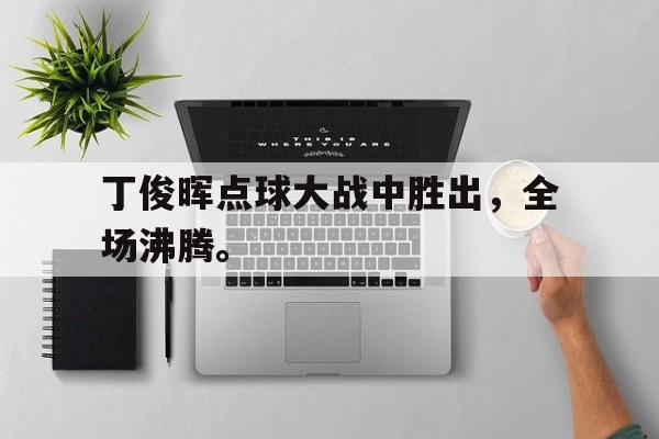 金年会足球官网-丁俊晖点球大战中胜出，全场沸腾。