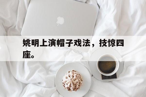 金年会app下载-金年会app官方版-姚明上演帽子戏法，技惊四座。