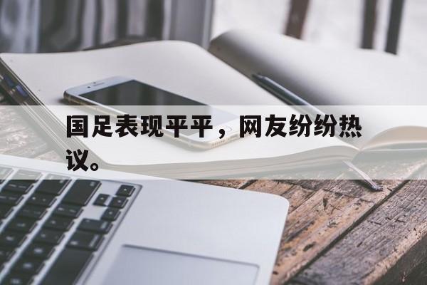 金年会足球官网-国足表现平平，网友纷纷热议。