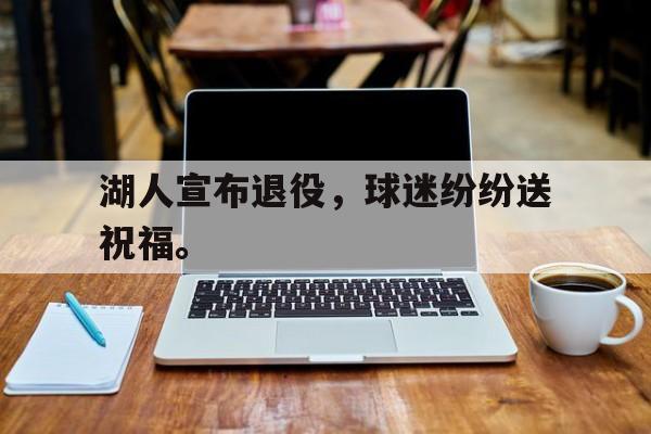 金年会足球官网-湖人宣布退役，球迷纷纷送祝福。