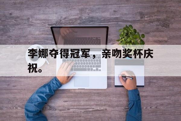 金年会足球官网-李娜夺得冠军，亲吻奖杯庆祝。