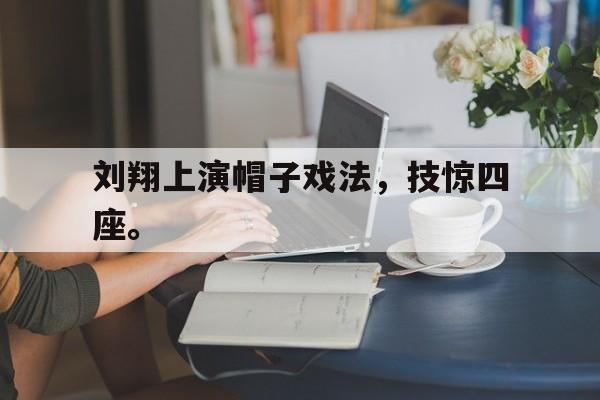 金年会app下载-金年会app官方版-刘翔上演帽子戏法，技惊四座。