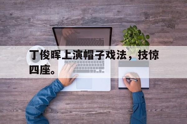 金年会足球官网-丁俊晖上演帽子戏法，技惊四座。