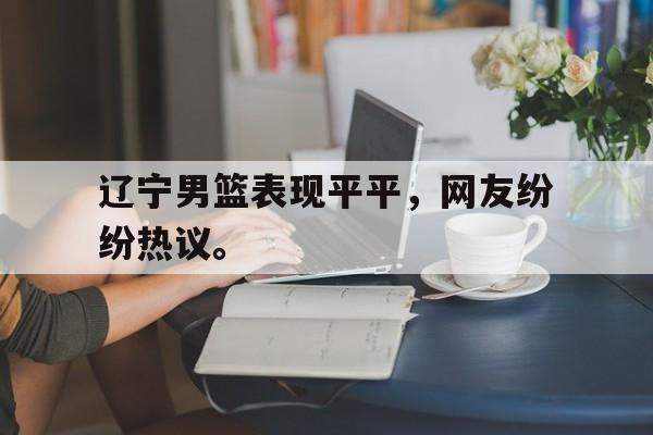 金年会足球官网-辽宁男篮表现平平，网友纷纷热议。