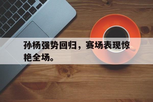 金年会足球官网-孙杨强势回归，赛场表现惊艳全场。