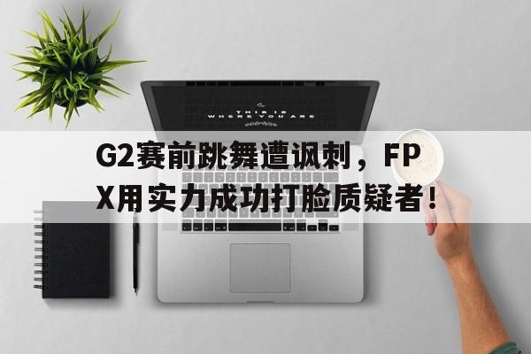 金年会足球官网-G2赛前跳舞遭讽刺，FPX用实力成功打脸质疑者！