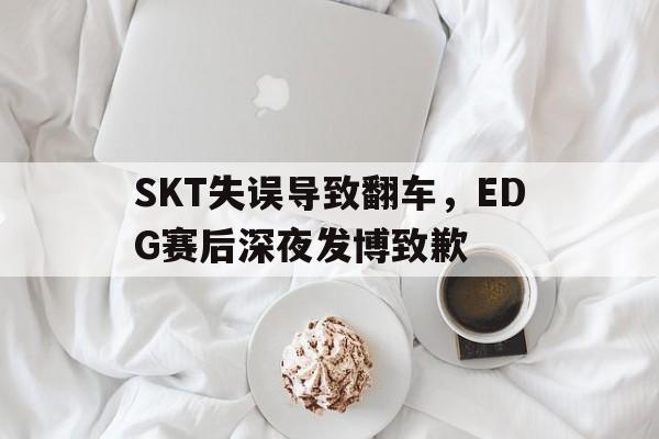 金年会app下载-金年会app官方版-SKT失误导致翻车，EDG赛后深夜发博致歉