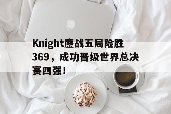 金年会足球官网-Knight鏖战五局险胜369，成功晋级世界总决赛四强！