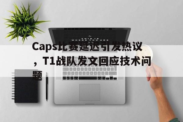 Caps比赛延迟引发热议，T1战队发文回应技术问题