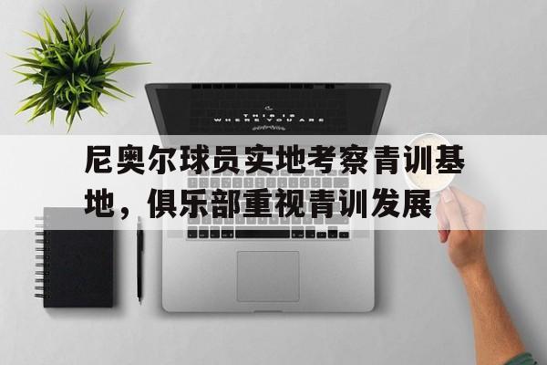 尼奥尔球员实地考察青训基地，俱乐部重视青训发展