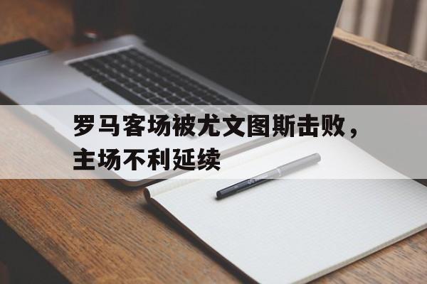 罗马客场被尤文图斯击败，主场不利延续