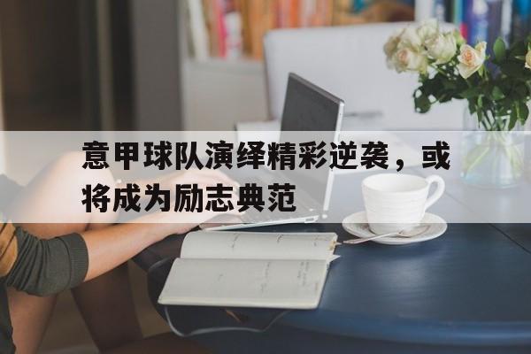 意甲球队演绎精彩逆袭，或将成为励志典范