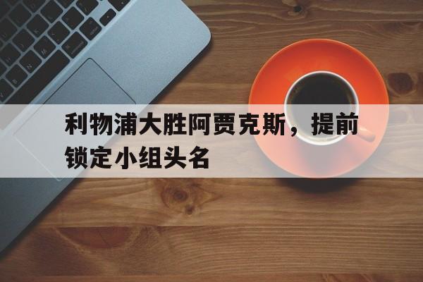 利物浦大胜阿贾克斯，提前锁定小组头名